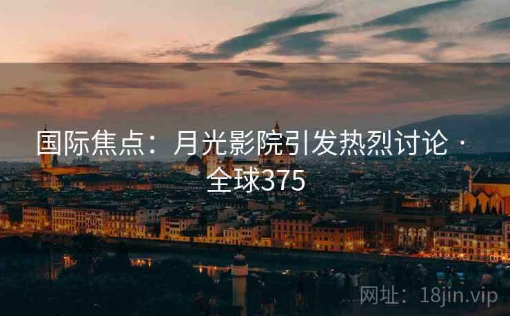国际焦点:月光影院引发热烈讨论 · 全球375 国际焦点:月光影院引发热烈讨论 · 全球375