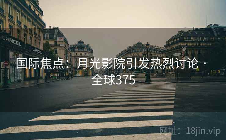 国际焦点:月光影院引发热烈讨论 · 全球375