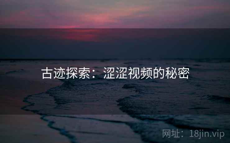 古迹探索:涩涩视频的秘密