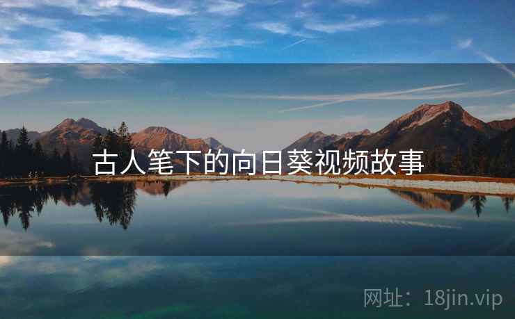 古人笔下的向日葵视频故事 古人笔下的向日葵视频故事