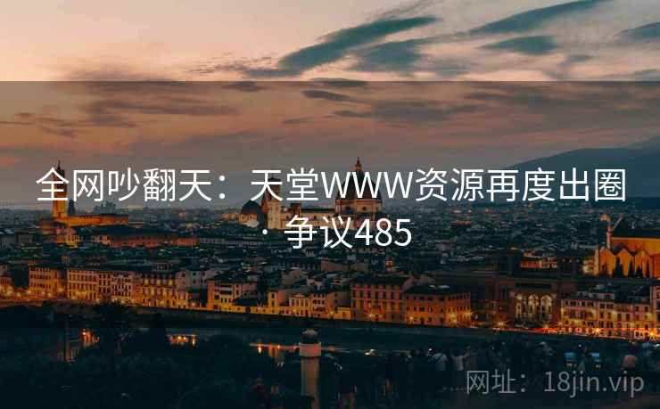 全网吵翻天:天堂WWW资源再度出圈 · 争议485