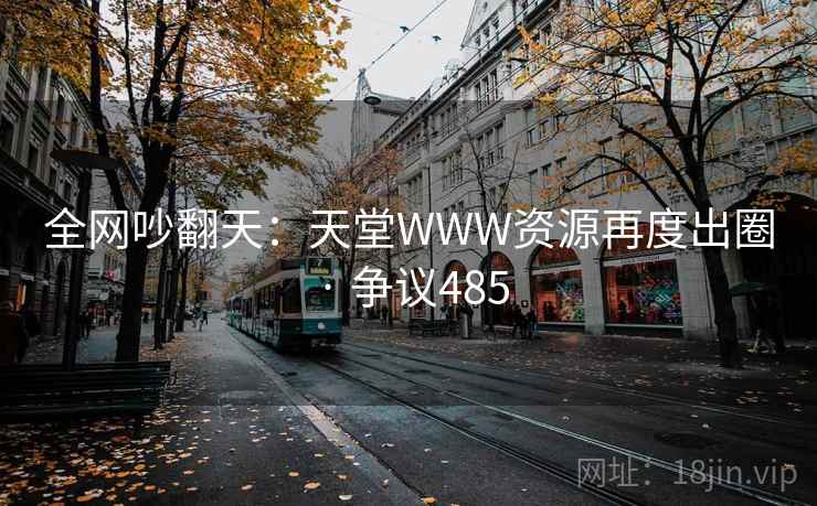 全网吵翻天:天堂WWW资源再度出圈 · 争议485 全网吵翻天:天堂WWW资源再度出圈 · 争议485