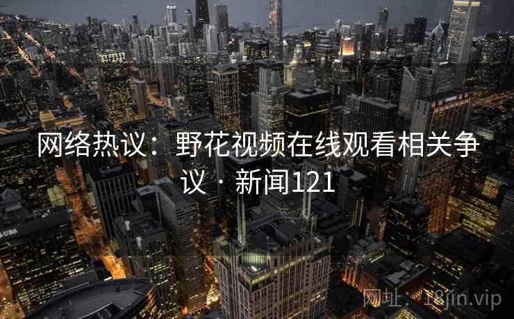 网络热议:野花视频在线观看相关争议 · 新闻121
