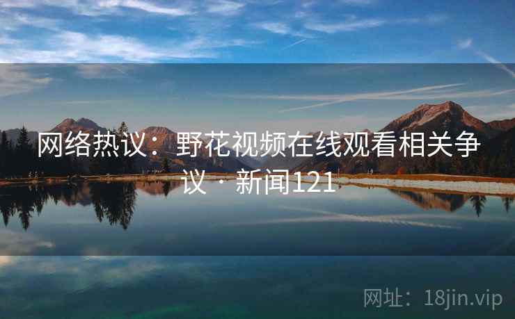 网络热议:野花视频在线观看相关争议 · 新闻121 网络热议:野花视频在线观看相关争议 · 新闻121