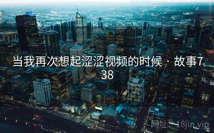 当我再次想起涩涩视频的时候 · 故事738 当我再次想起涩涩视频的时候 · 故事738