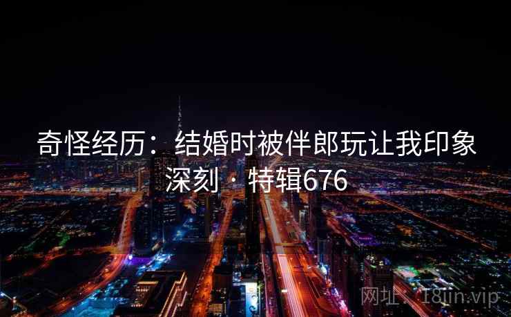 奇怪经历:结婚时被伴郎玩让我印象深刻 · 特辑676
