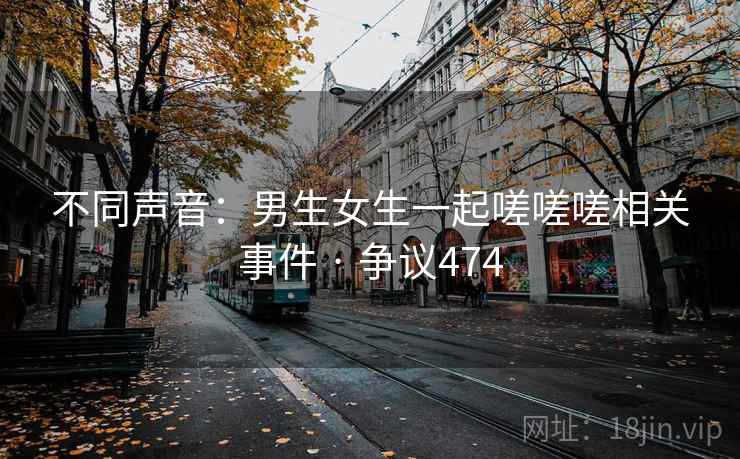 不同声音:男生女生一起嗟嗟嗟相关事件 · 争议474 不同声音:男生女生一起嗟嗟嗟相关事件 · 争议474