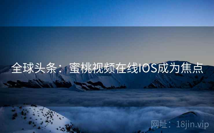 全球头条:蜜桃视频在线IOS成为焦点