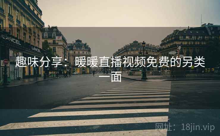 趣味分享:暖暖直播视频免费的另类一面