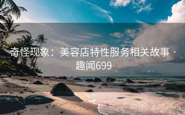 奇怪现象:美容店特性服务相关故事 · 趣闻699
