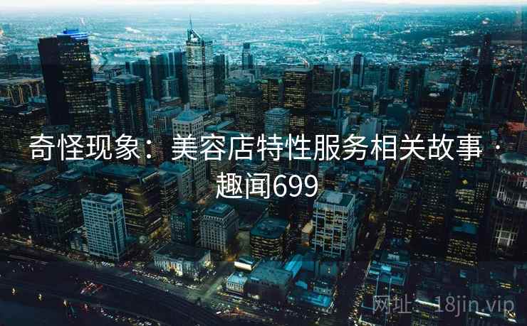 奇怪现象:美容店特性服务相关故事 · 趣闻699 奇怪现象:美容店特性服务相关故事 · 趣闻699