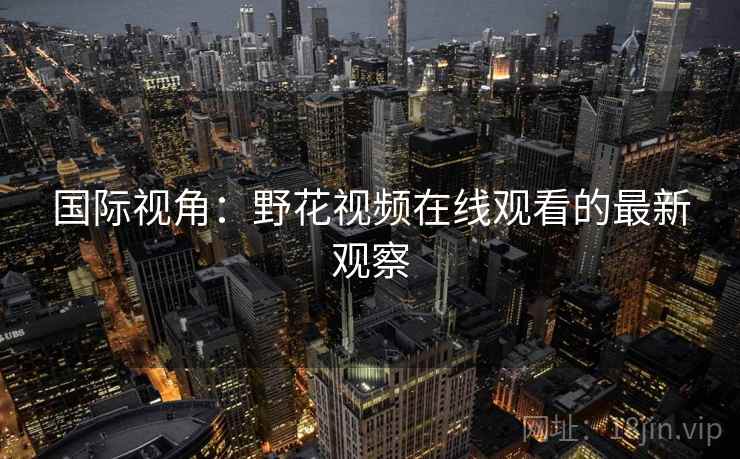 国际视角:野花视频在线观看的最新观察