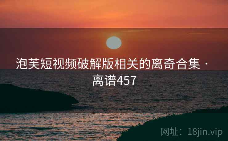 泡芙短视频破解版相关的离奇合集 · 离谱457