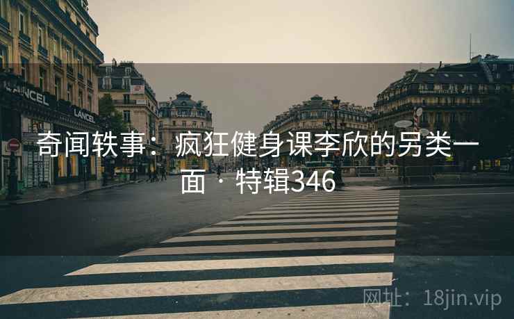 奇闻轶事:疯狂健身课李欣的另类一面 · 特辑346 奇闻轶事:疯狂健身课李欣的另类一面 · 特辑346