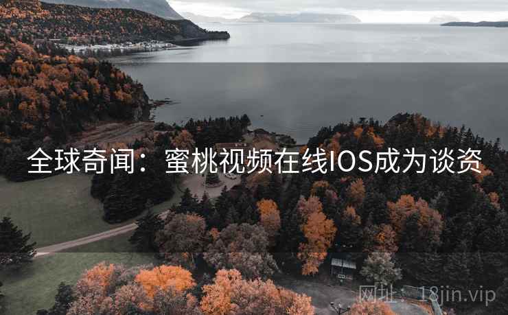 全球奇闻:蜜桃视频在线IOS成为谈资 全球奇闻:蜜桃视频在线IOS成为谈资