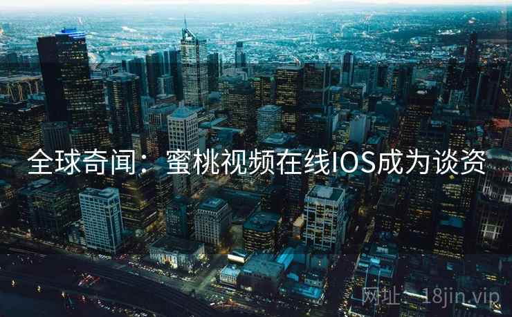 全球奇闻:蜜桃视频在线IOS成为谈资 全球奇闻:蜜桃视频在线IOS成为谈资