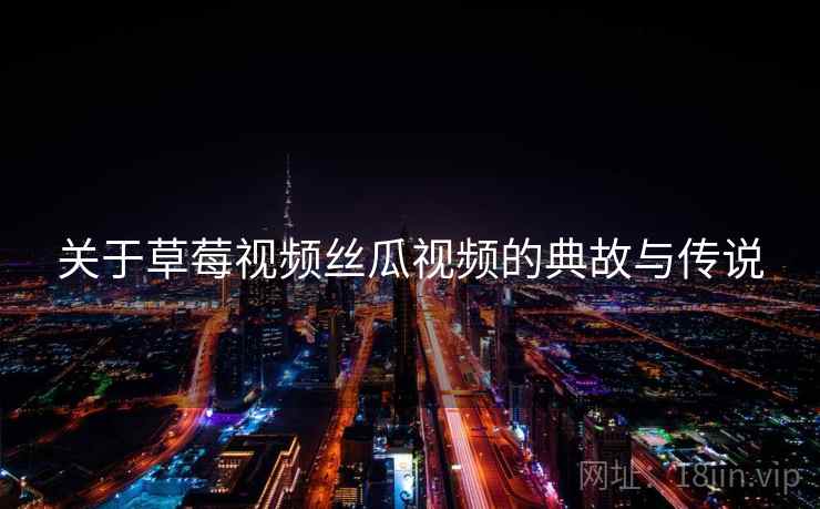 关于草莓视频丝瓜视频的典故与传说