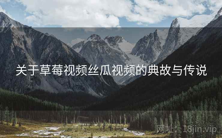 关于草莓视频丝瓜视频的典故与传说 关于草莓视频丝瓜视频的典故与传说