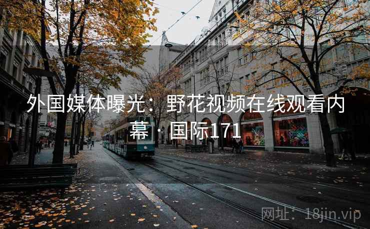 外国媒体曝光:野花视频在线观看内幕 · 国际171 外国媒体曝光:野花视频在线观看内幕 · 国际171