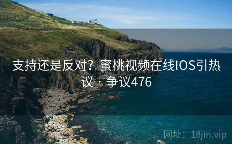 支持还是反对？蜜桃视频在线IOS引热议 · 争议476