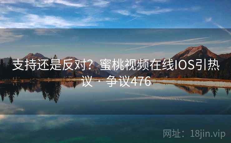 支持还是反对？蜜桃视频在线IOS引热议 · 争议476