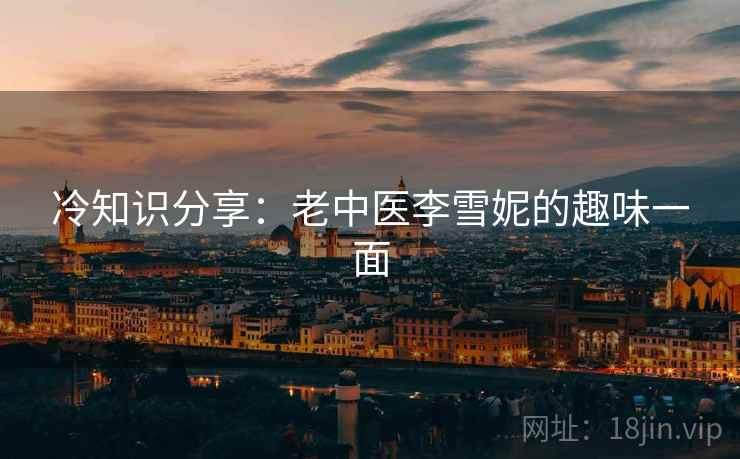 冷知识分享：老中医李雪妮的趣味一面