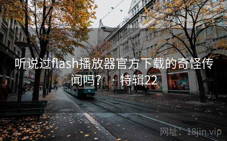 听说过flash播放器官方下载的奇怪传闻吗？ · 特辑22
