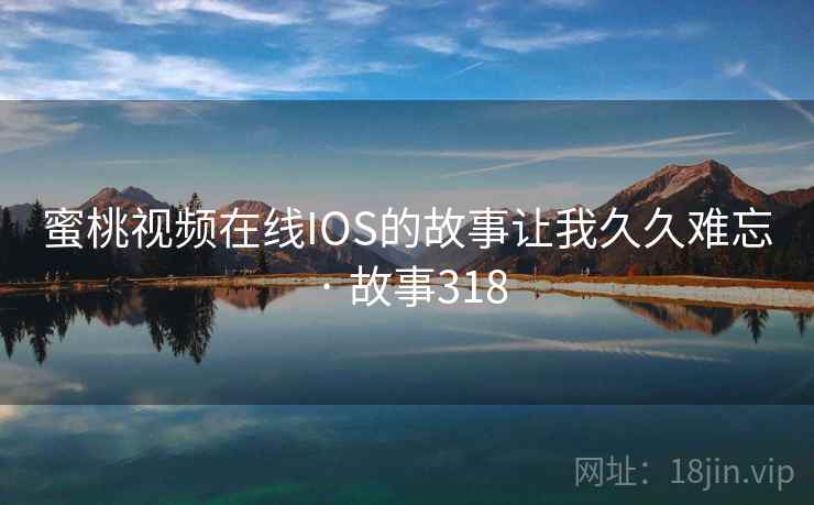 蜜桃视频在线IOS的故事让我久久难忘 · 故事318