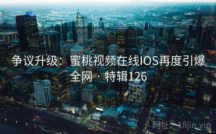 争议升级:蜜桃视频在线IOS再度引爆全网 · 特辑126 争议升级:蜜桃视频在线IOS再度引爆全网 · 特辑126