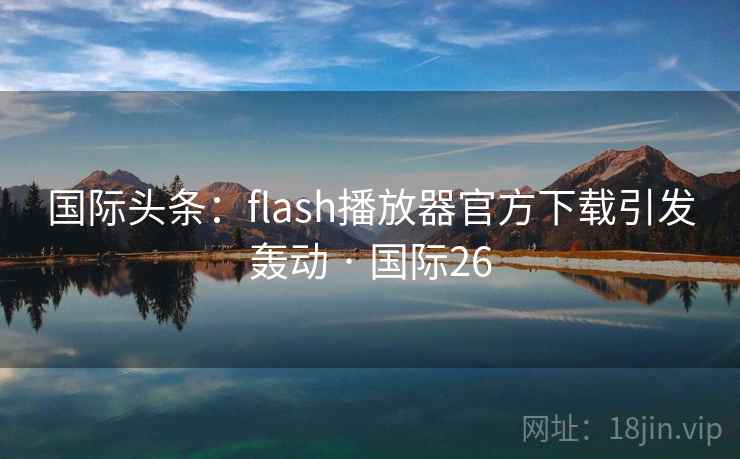国际头条：flash播放器官方下载引发轰动 · 国际26