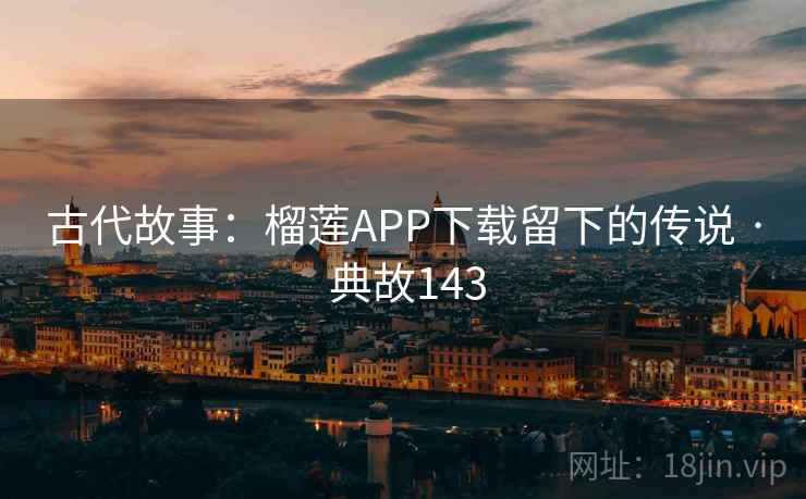 古代故事：榴莲APP下载留下的传说 · 典故143