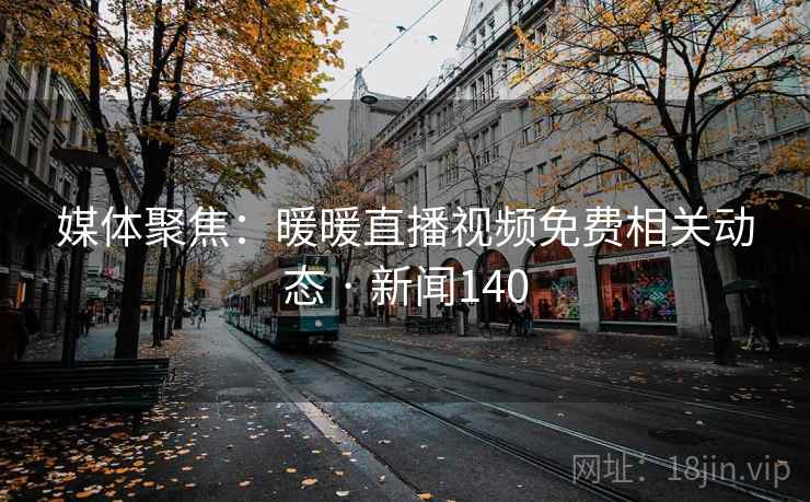 媒体聚焦：暖暖直播视频免费相关动态 · 新闻140